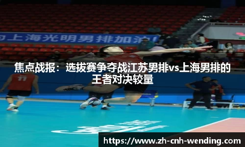 焦点战报:选拔赛争夺战江苏男排vs上海男排的王者对决较量